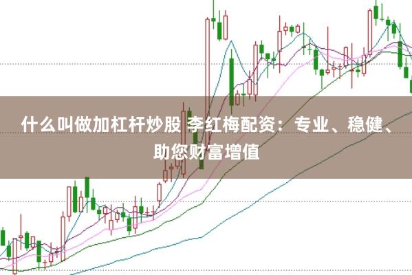 什么叫做加杠杆炒股 李红梅配资：专业、稳健、助您财富增值