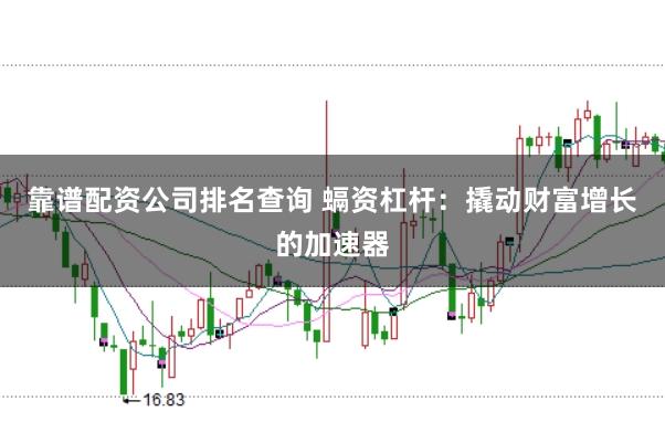 靠谱配资公司排名查询 螎资杠杆：撬动财富增长的加速器