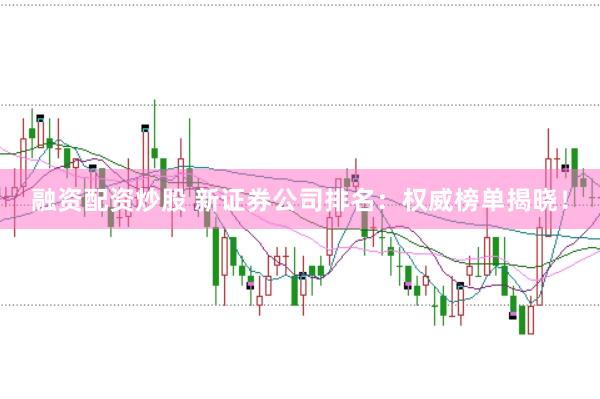 融资配资炒股 新证券公司排名：权威榜单揭晓！