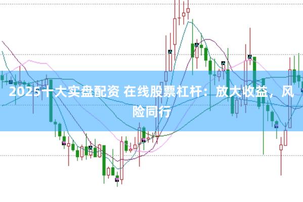 2025十大实盘配资 在线股票杠杆：放大收益，风险同行