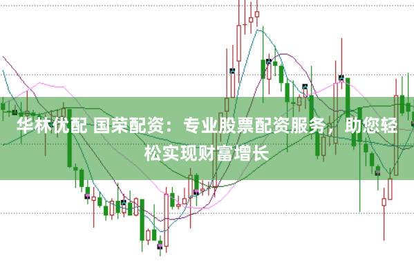 华林优配 国荣配资：专业股票配资服务，助您轻松实现财富增长