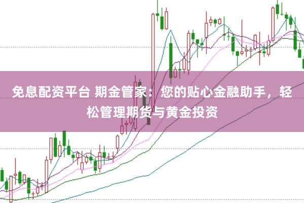 免息配资平台 期金管家：您的贴心金融助手，轻松管理期货与黄金投资
