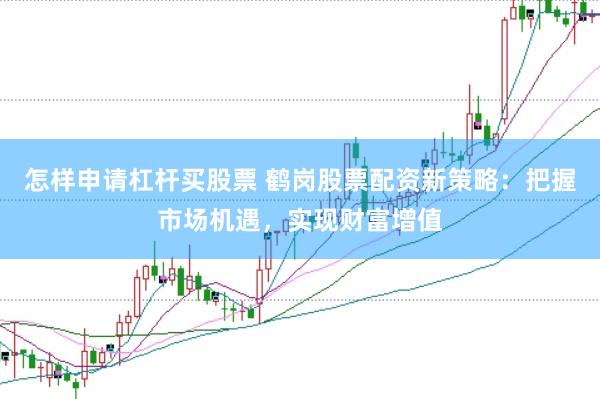 怎样申请杠杆买股票 鹤岗股票配资新策略：把握市场机遇，实现财富增值