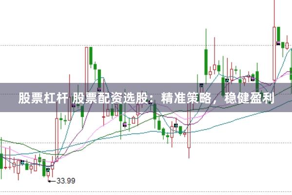股票杠杆 股票配资选股：精准策略，稳健盈利