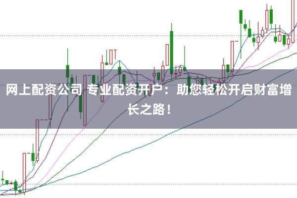 网上配资公司 专业配资开户：助您轻松开启财富增长之路！