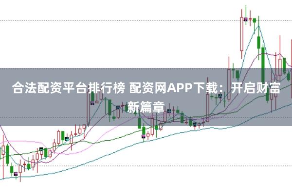 合法配资平台排行榜 配资网APP下载：开启财富新篇章