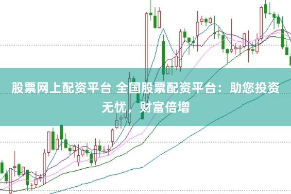 股票网上配资平台 全国股票配资平台：助您投资无忧，财富倍增