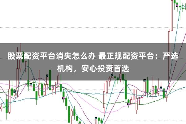 股票配资平台消失怎么办 最正规配资平台：严选机构，安心投资首选
