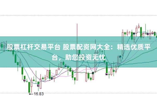 股票杠杆交易平台 股票配资网大全：精选优质平台，助您投资无忧