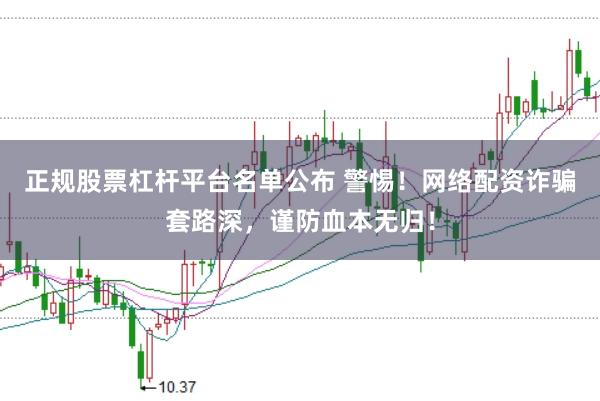 正规股票杠杆平台名单公布 警惕！网络配资诈骗套路深，谨防血本无归！