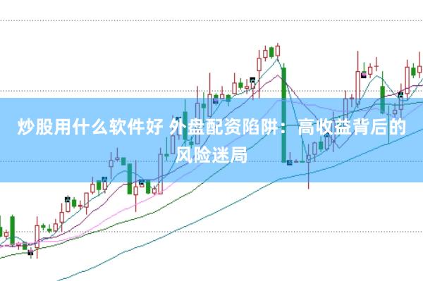 炒股用什么软件好 外盘配资陷阱：高收益背后的风险迷局