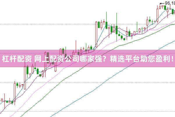 杠杆配资 网上配资公司哪家强？精选平台助您盈利！