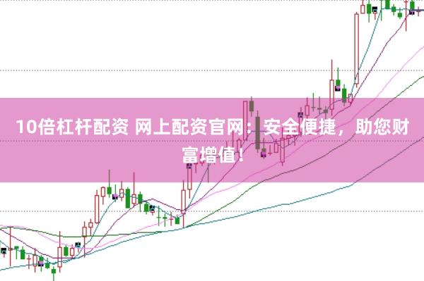 10倍杠杆配资 网上配资官网：安全便捷，助您财富增值！