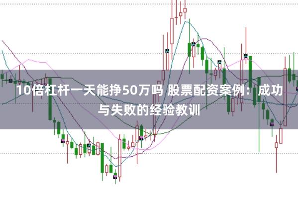 10倍杠杆一天能挣50万吗 股票配资案例：成功与失败的经验教训