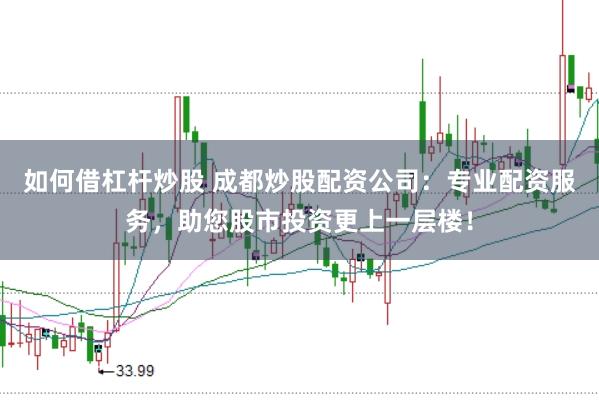 如何借杠杆炒股 成都炒股配资公司：专业配资服务，助您股市投资更上一层楼！