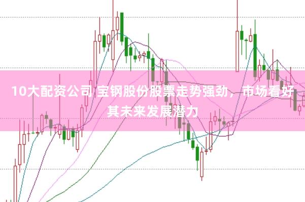10大配资公司 宝钢股份股票走势强劲，市场看好其未来发展潜力
