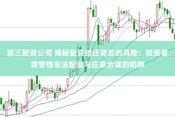 前三配资公司 揭秘配资给庄背后的风险：投资者需警惕非法配资与庄家合谋的陷阱