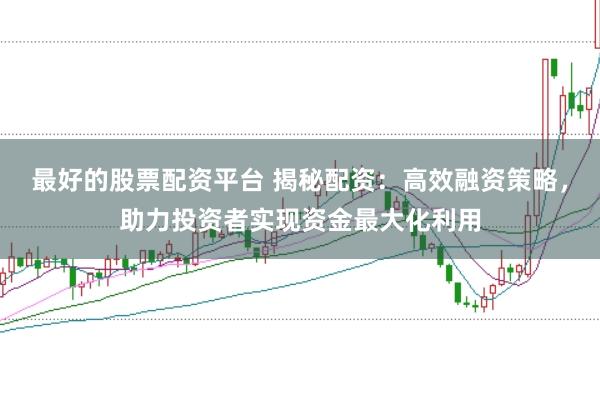 最好的股票配资平台 揭秘配资：高效融资策略，助力投资者实现资金最大化利用