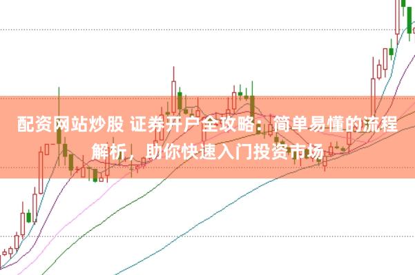 配资网站炒股 证券开户全攻略：简单易懂的流程解析，助你快速入门投资市场