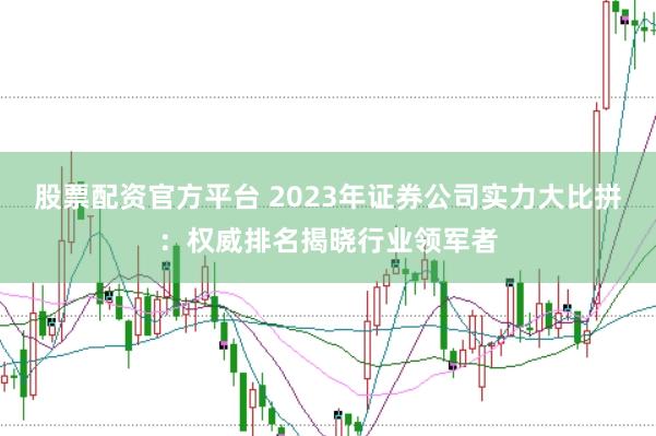 股票配资官方平台 2023年证券公司实力大比拼：权威排名揭晓行业领军者