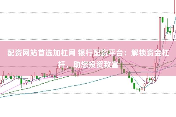 配资网站首选加杠网 银行配资平台：解锁资金杠杆，助您投资致富