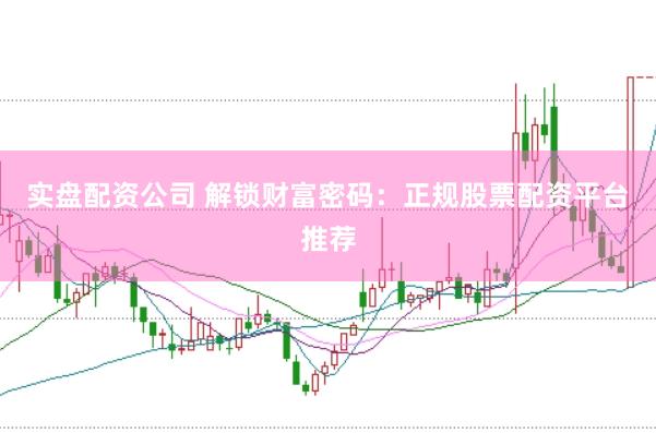 实盘配资公司 解锁财富密码：正规股票配资平台推荐