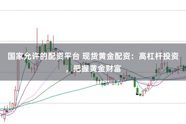 国家允许的配资平台 现货黄金配资：高杠杆投资，把握黄金财富