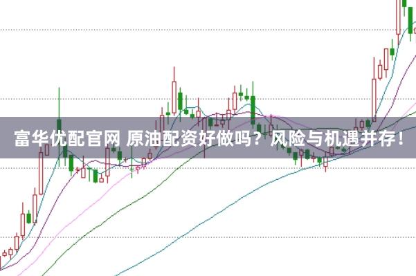 富华优配官网 原油配资好做吗？风险与机遇并存！