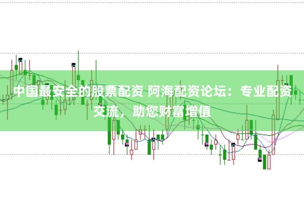 中国最安全的股票配资 阿海配资论坛：专业配资交流，助您财富增值