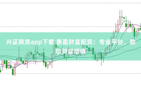 兴证期货app下载 惠盈财富配资：专业平台，助您财富增值