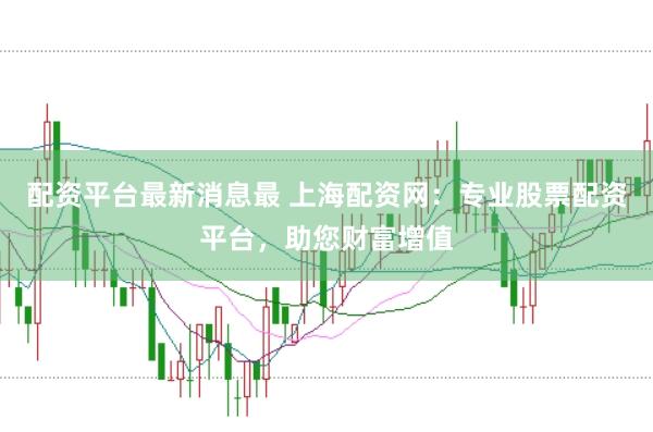 配资平台最新消息最 上海配资网：专业股票配资平台，助您财富增值