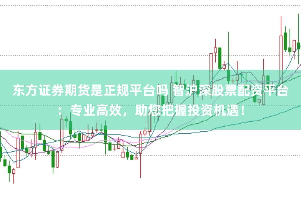 东方证券期货是正规平台吗 智沪深股票配资平台：专业高效，助您把握投资机遇！