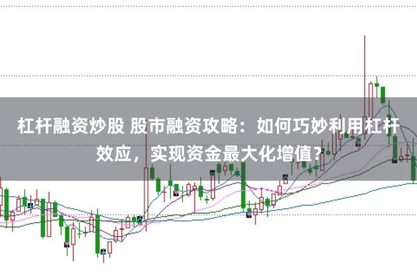 杠杆融资炒股 股市融资攻略：如何巧妙利用杠杆效应，实现资金最大化增值？