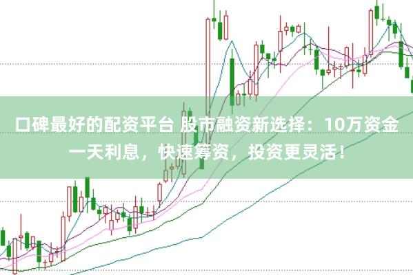 口碑最好的配资平台 股市融资新选择：10万资金一天利息，快速筹资，投资更灵活！