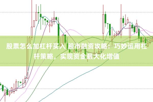 股票怎么加杠杆买入 股市融资攻略：巧妙运用杠杆策略，实现资金最大化增值
