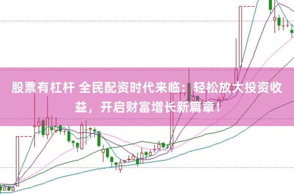股票有杠杆 全民配资时代来临：轻松放大投资收益，开启财富增长新篇章！