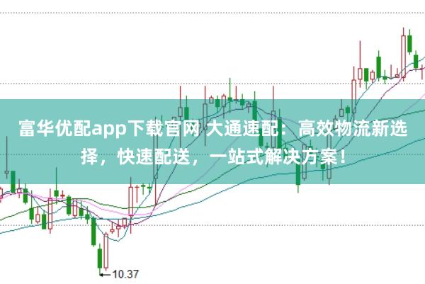富华优配app下载官网 大通速配：高效物流新选择，快速配送，一站式解决方案！