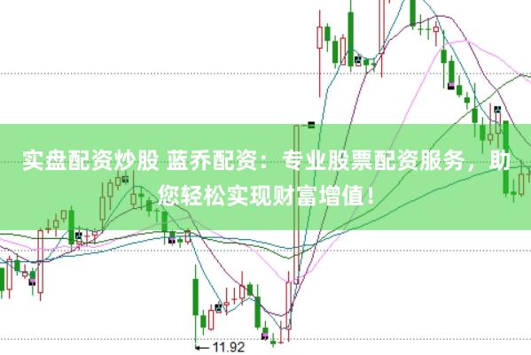 实盘配资炒股 蓝乔配资：专业股票配资服务，助您轻松实现财富增值！
