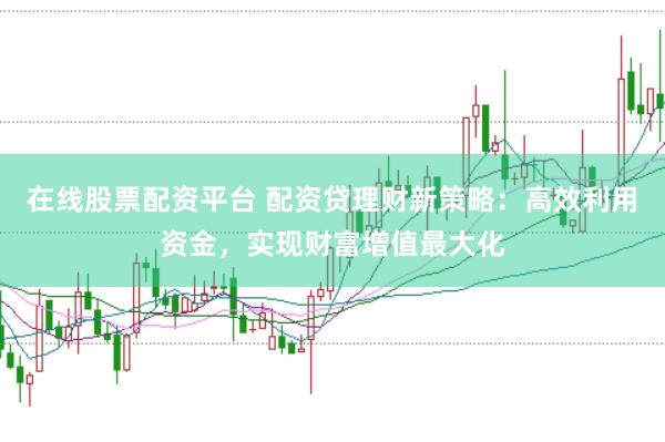 在线股票配资平台 配资贷理财新策略：高效利用资金，实现财富增值最大化