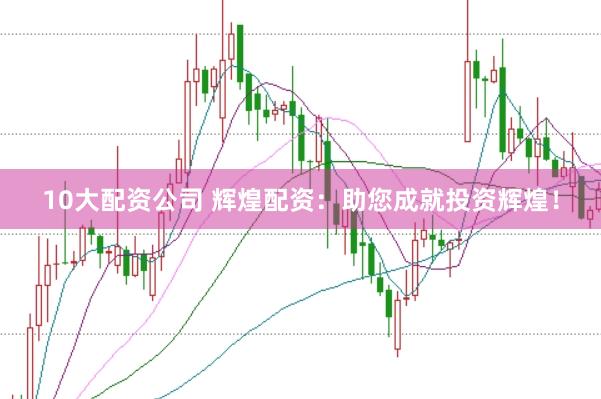 10大配资公司 辉煌配资：助您成就投资辉煌！