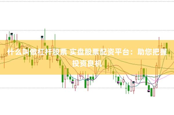 什么叫做杠杆股票 实盘股票配资平台：助您把握投资良机