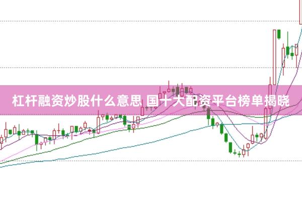 杠杆融资炒股什么意思 国十大配资平台榜单揭晓