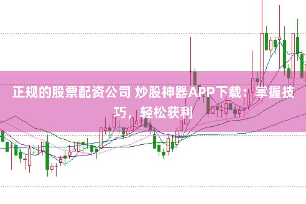 正规的股票配资公司 炒股神器APP下载:掌握技巧,轻松获利