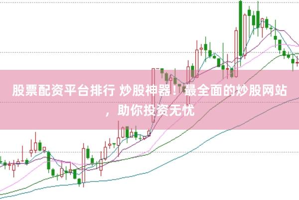 股票配资平台排行 炒股神器!最全面的炒股网站,助你投资无忧