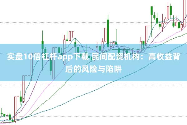实盘10倍杠杆app下载 民间配资机构:高收益背后的风险与陷阱