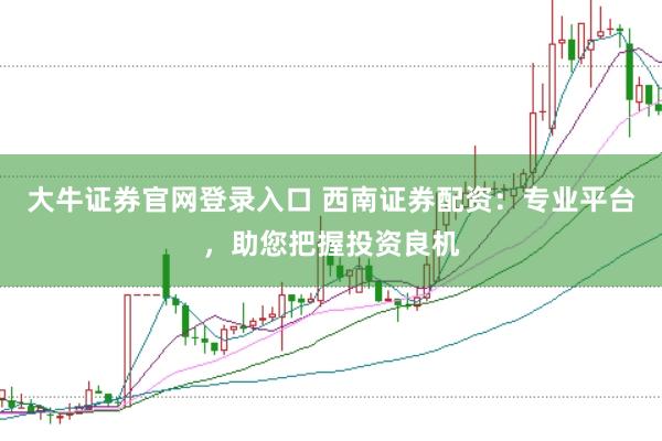大牛证券官网登录入口 西南证券配资:专业平台,助您把握投资良机