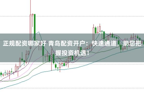 正规配资哪家好 青岛配资开户:快速通道,助您把握投资机遇!