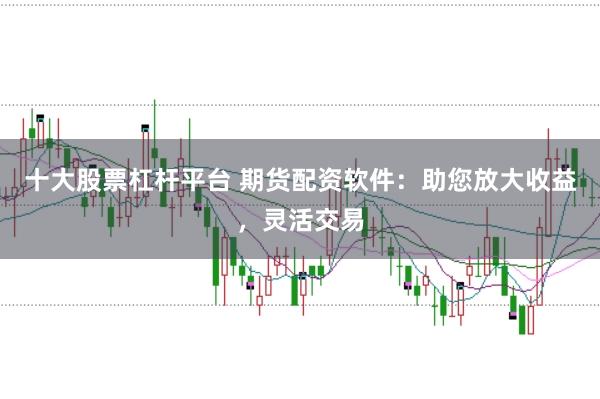 十大股票杠杆平台 期货配资软件:助您放大收益,灵活交易