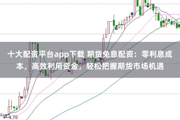 十大配资平台app下载 期货免息配资:零利息成本,高效利用资金,轻松把握期货市场机遇