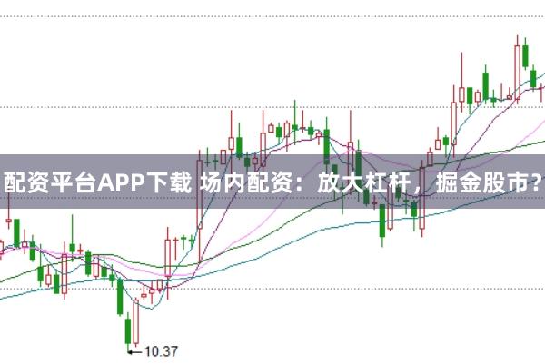 配资平台APP下载 场内配资：放大杠杆，掘金股市？